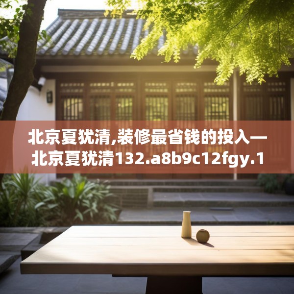 北京夏犹清,装修最省钱的投入—北京夏犹清132.a8b9c12fgy.19dsfds