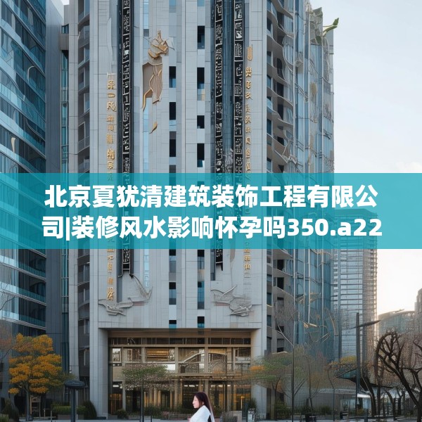 北京夏犹清建筑装饰工程有限公司|装修风水影响怀孕吗350.a226b227c230fgy.237wew