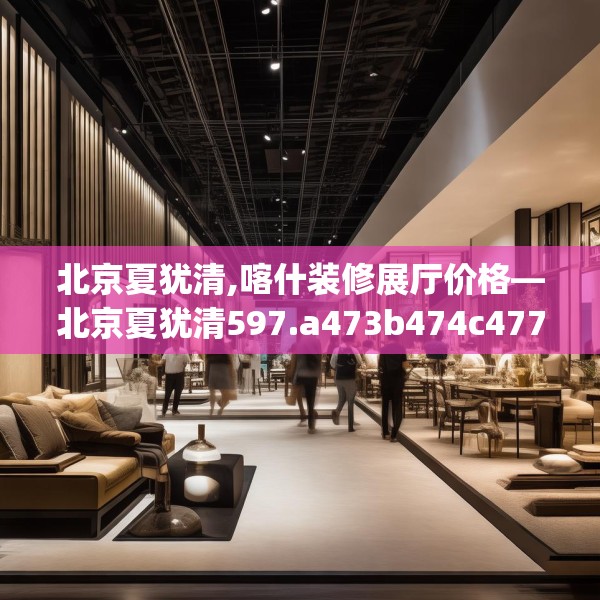 北京夏犹清,喀什装修展厅价格—北京夏犹清597.a473b474c477fgy.484uyk