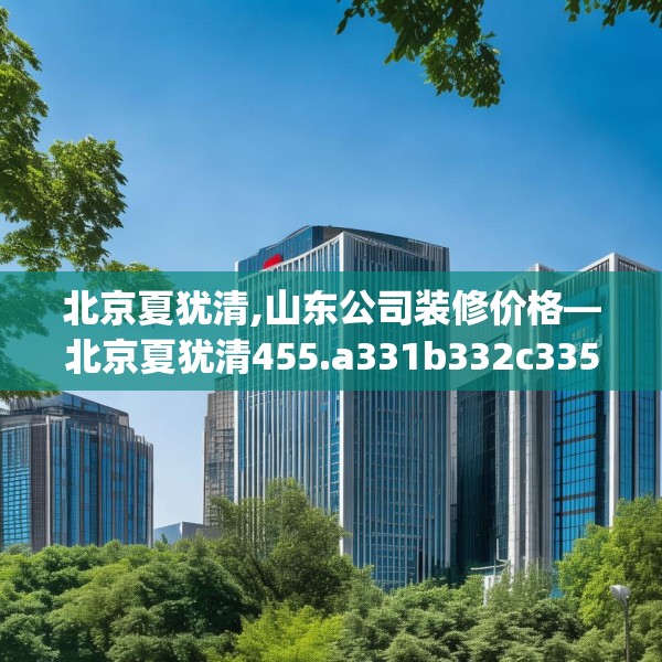 北京夏犹清,山东公司装修价格—北京夏犹清455.a331b332c335fgy.342fds
