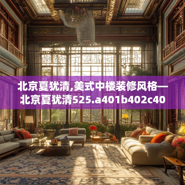 北京夏犹清,美式中楼装修风格—北京夏犹清525.a401b402c405fgy.412uyk