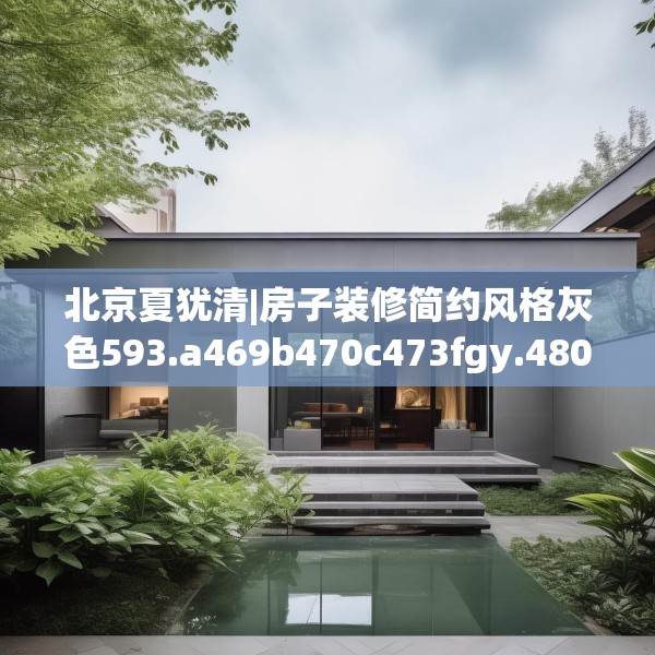 北京夏犹清|房子装修简约风格灰色593.a469b470c473fgy.480bnbn