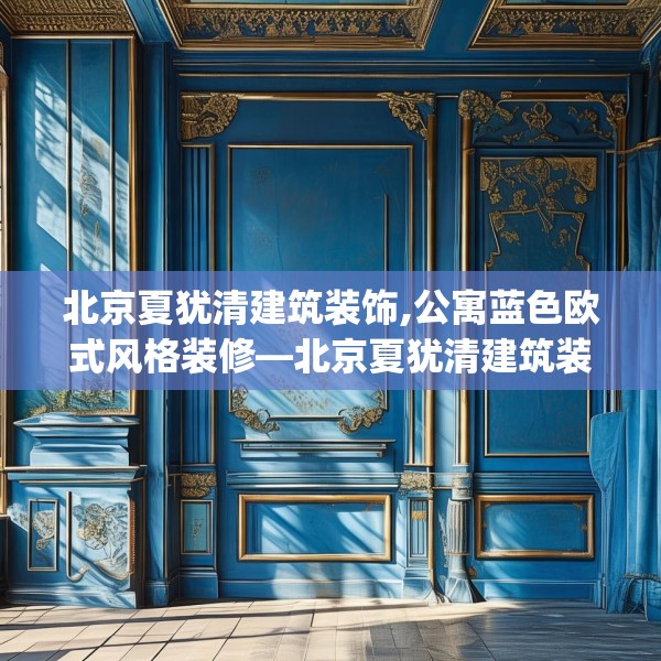 北京夏犹清建筑装饰,公寓蓝色欧式风格装修—北京夏犹清建筑装饰582.a458b459c462fgy.469dsfds