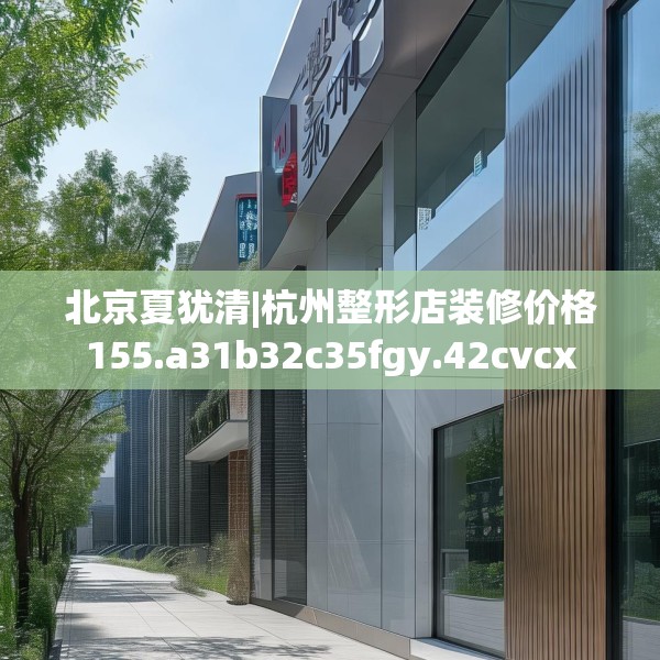 北京夏犹清|杭州整形店装修价格155.a31b32c35fgy.42cvcx