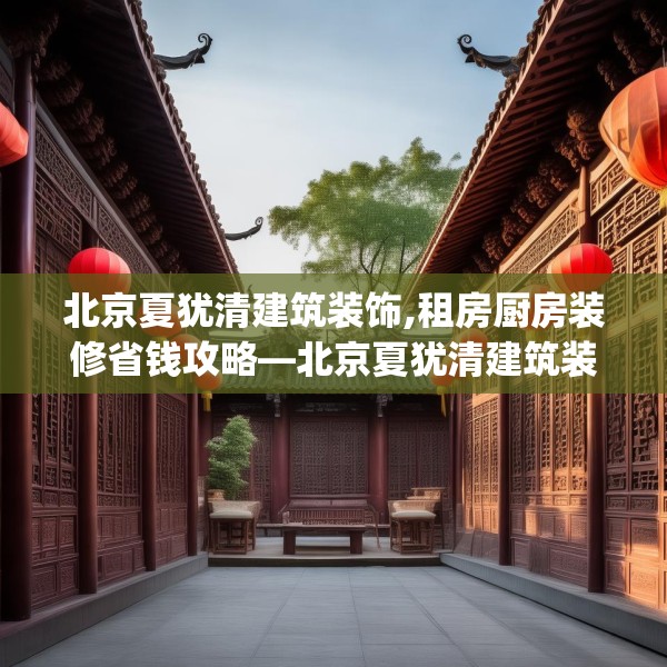 北京夏犹清建筑装饰,租房厨房装修省钱攻略—北京夏犹清建筑装饰363.a239b240c243fgy.250uyk