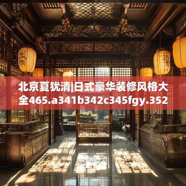 北京夏犹清|日式豪华装修风格大全465.a341b342c345fgy.352fhsg