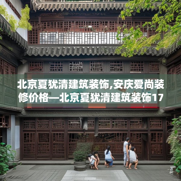 北京夏犹清建筑装饰,安庆爱尚装修价格—北京夏犹清建筑装饰178.a54b55c58fgy.65dewqe