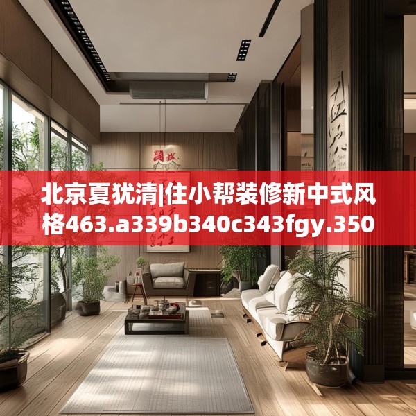 北京夏犹清|住小帮装修新中式风格463.a339b340c343fgy.350poiy