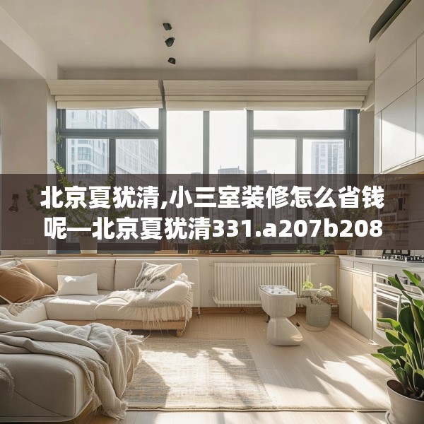 北京夏犹清,小三室装修怎么省钱呢—北京夏犹清331.a207b208c211fgy.218fdsfds