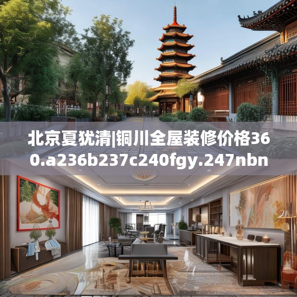 北京夏犹清|铜川全屋装修价格360.a236b237c240fgy.247nbn