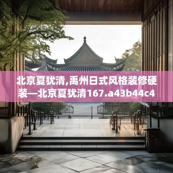 北京夏犹清,禹州日式风格装修硬装—北京夏犹清167.a43b44c47fgy.54fds