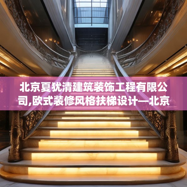 北京夏犹清建筑装饰工程有限公司,欧式装修风格扶梯设计—北京夏犹清建筑装饰工程有限公司541.a417b418c421fgy.428jhhj
