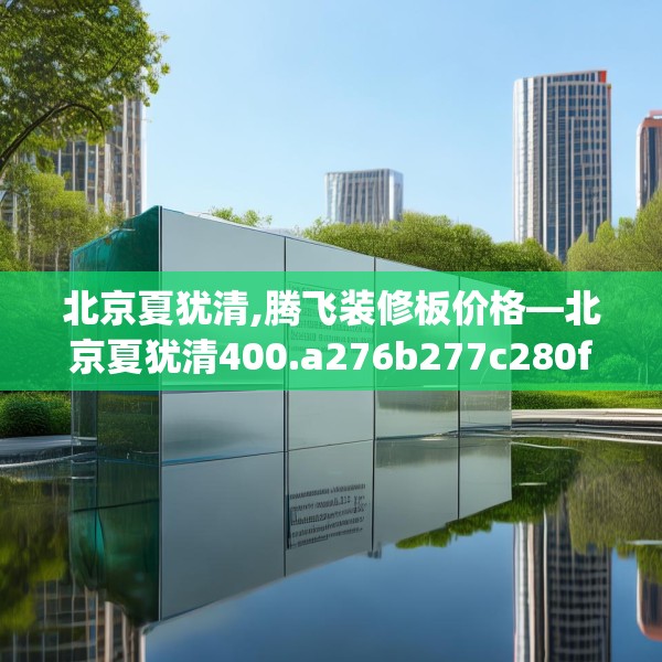 北京夏犹清,腾飞装修板价格—北京夏犹清400.a276b277c280fgy.287htyj