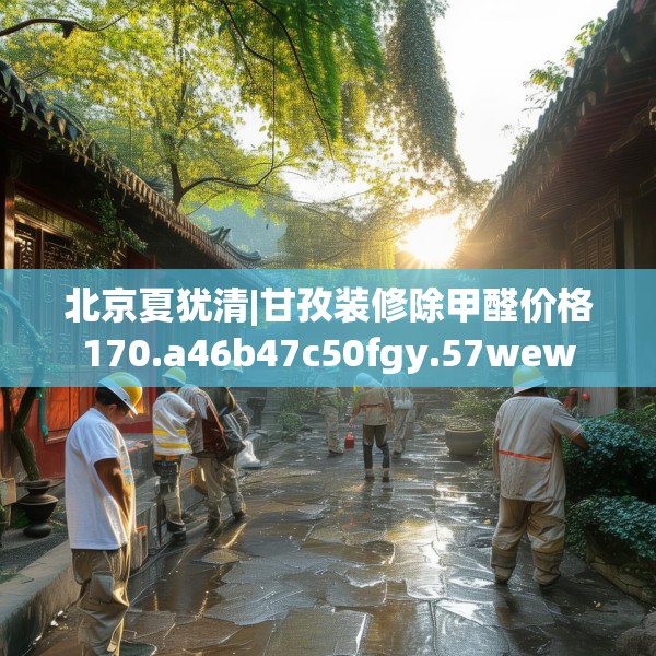 北京夏犹清|甘孜装修除甲醛价格170.a46b47c50fgy.57wew