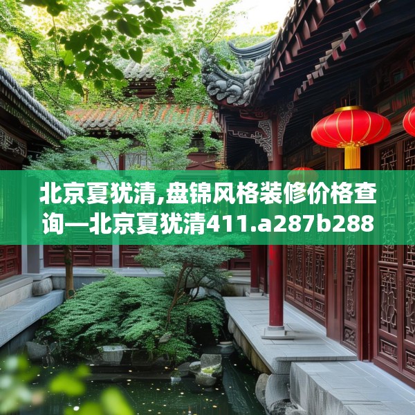 北京夏犹清,盘锦风格装修价格查询—北京夏犹清411.a287b288c291fgy.298fhsg