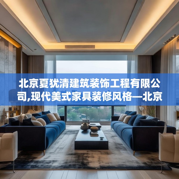 北京夏犹清建筑装饰工程有限公司,现代美式家具装修风格—北京夏犹清建筑装饰工程有限公司371.a247b248c251fgy.258cvcx