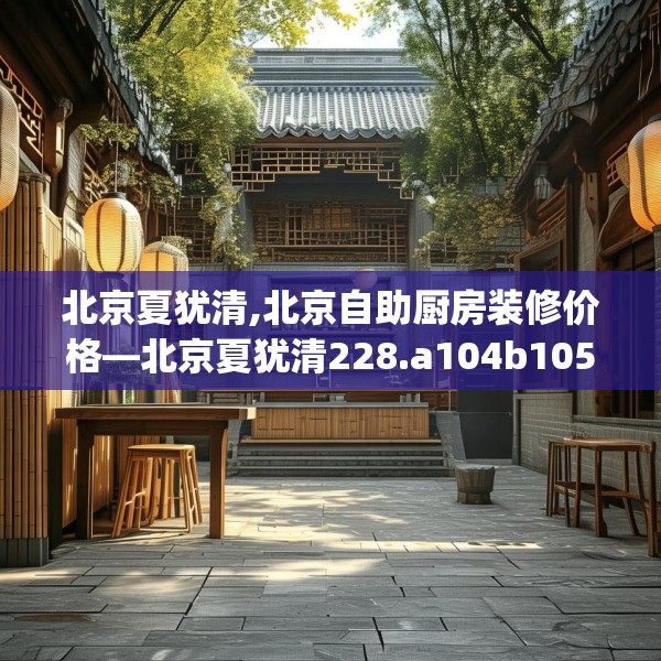 北京夏犹清,北京自助厨房装修价格—北京夏犹清228.a104b105c108fgy.115lkjl