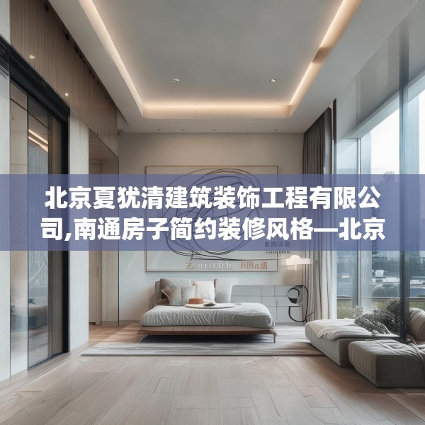 北京夏犹清建筑装饰工程有限公司,南通房子简约装修风格—北京夏犹清建筑装饰工程有限公司263.a139b140c143fgy.150cvcx