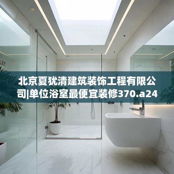 北京夏犹清建筑装饰工程有限公司|单位浴室最便宜装修370.a246b247c250fgy.257sdA