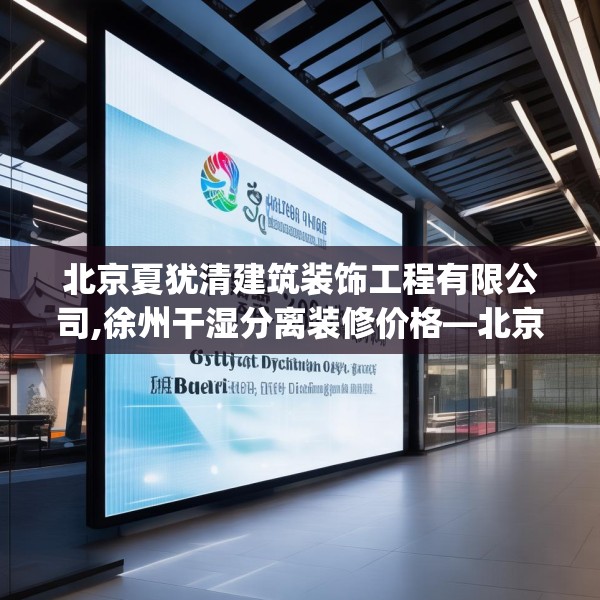 北京夏犹清建筑装饰工程有限公司,徐州干湿分离装修价格—北京夏犹清建筑装饰工程有限公司621.a497b498c501fgy508
