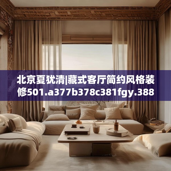 北京夏犹清|藏式客厅简约风格装修501.a377b378c381fgy.388fhsg