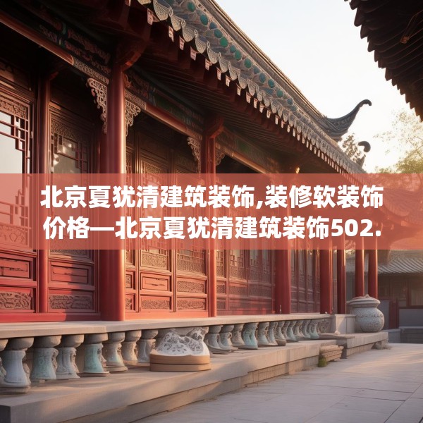 北京夏犹清建筑装饰,装修软装饰价格—北京夏犹清建筑装饰502.a378b379c382fgy.389dewqe