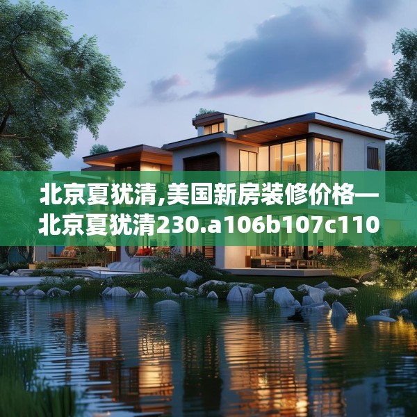 北京夏犹清,美国新房装修价格—北京夏犹清230.a106b107c110fgy.117xczxv