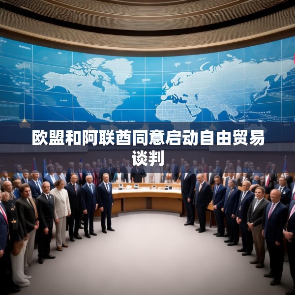 欧盟和阿联酋同意启动自由贸易谈判