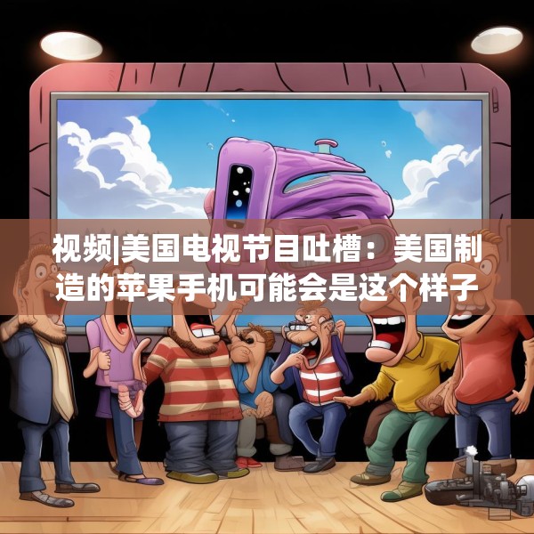 视频|美国电视节目吐槽：美国制造的苹果手机可能会是这个样子的
