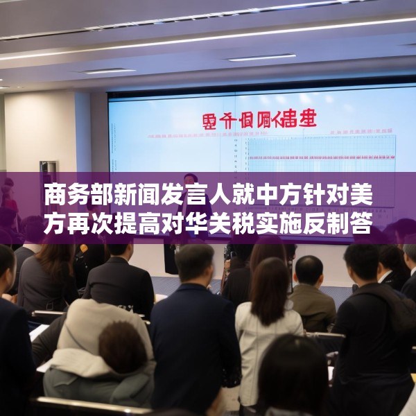 商务部新闻发言人就中方针对美方再次提高对华关税实施反制答问
