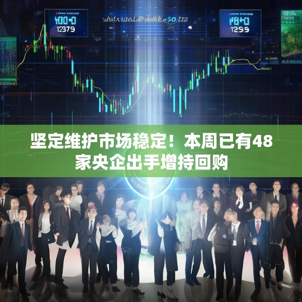 坚定维护市场稳定！本周已有48家央企出手增持回购
