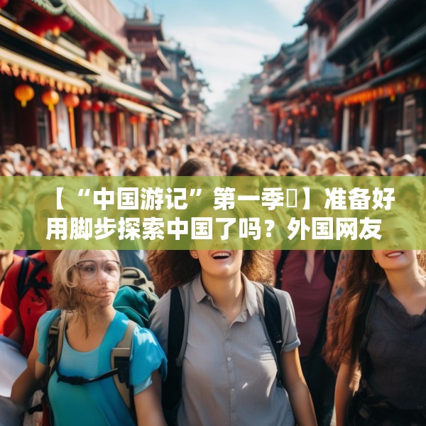 【“中国游记”第一季㉑】准备好用脚步探索中国了吗？外国网友：腿虽抖但百分百推荐！