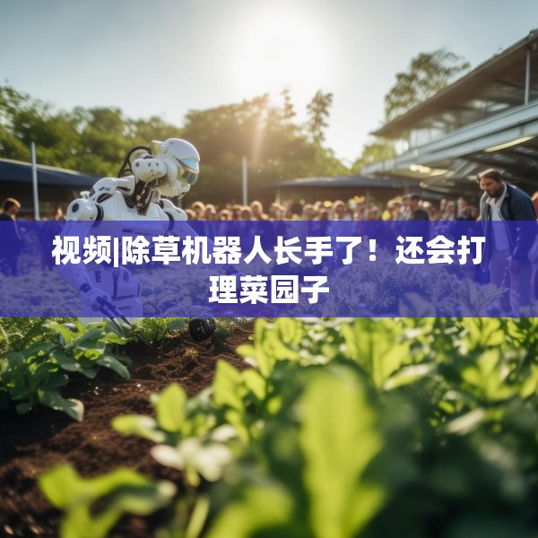 视频|除草机器人长手了！还会打理菜园子