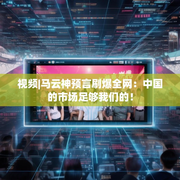 视频|马云神预言刷爆全网：中国的市场足够我们的！