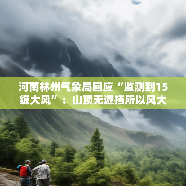 河南林州气象局回应“监测到15级大风”：山顶无遮挡所以风大