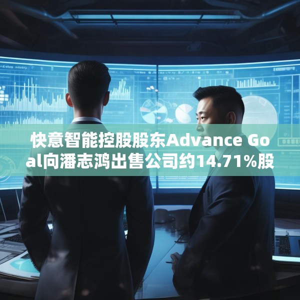 快意智能控股股东Advance Goal向潘志鸿出售公司约14.71%股权