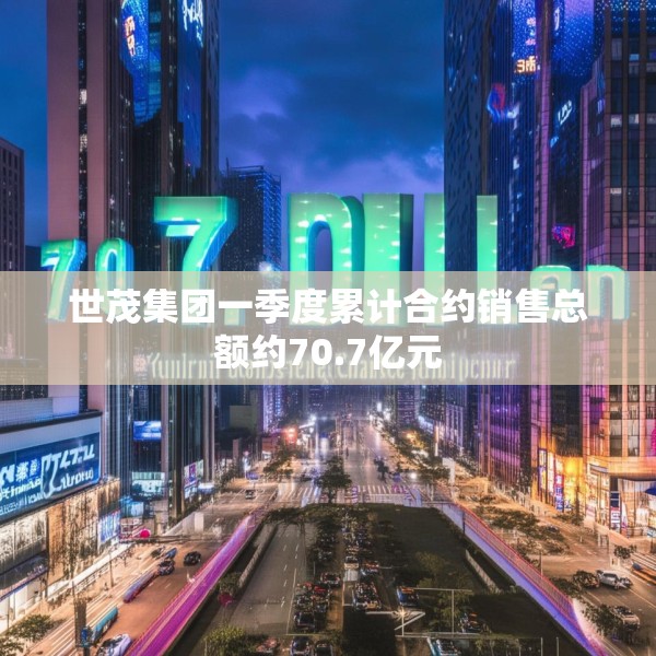 世茂集团一季度累计合约销售总额约70.7亿元