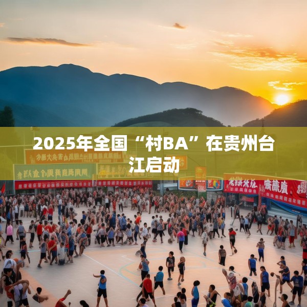 2025年全国“村BA”在贵州台江启动