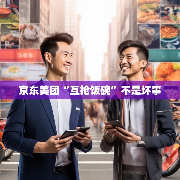 京东美团“互抢饭碗”不是坏事