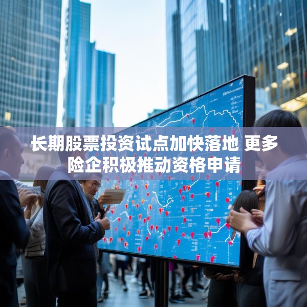 长期股票投资试点加快落地 更多险企积极推动资格申请