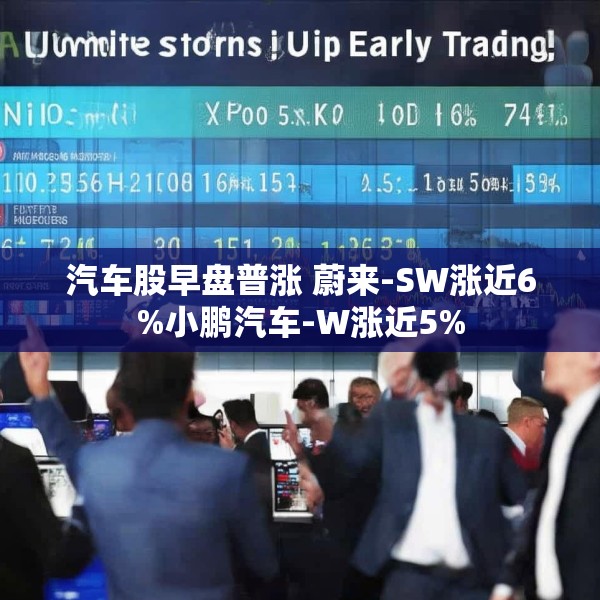 汽车股早盘普涨 蔚来-SW涨近6%小鹏汽车-W涨近5%