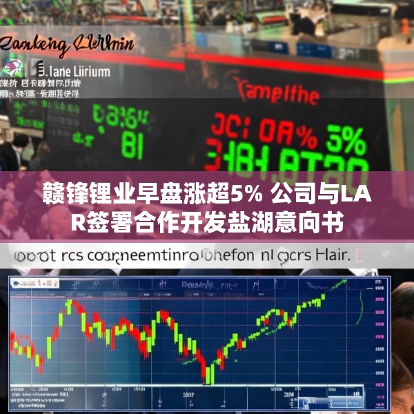 赣锋锂业早盘涨超5% 公司与LAR签署合作开发盐湖意向书