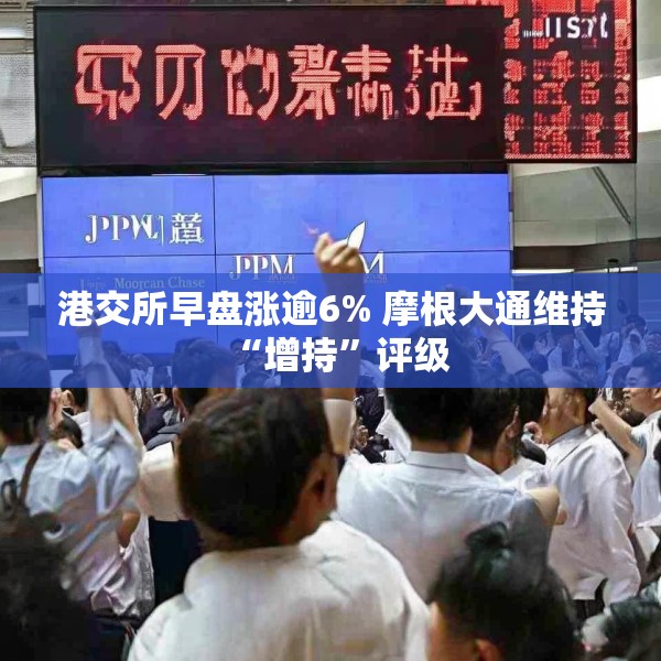 港交所早盘涨逾6% 摩根大通维持“增持”评级