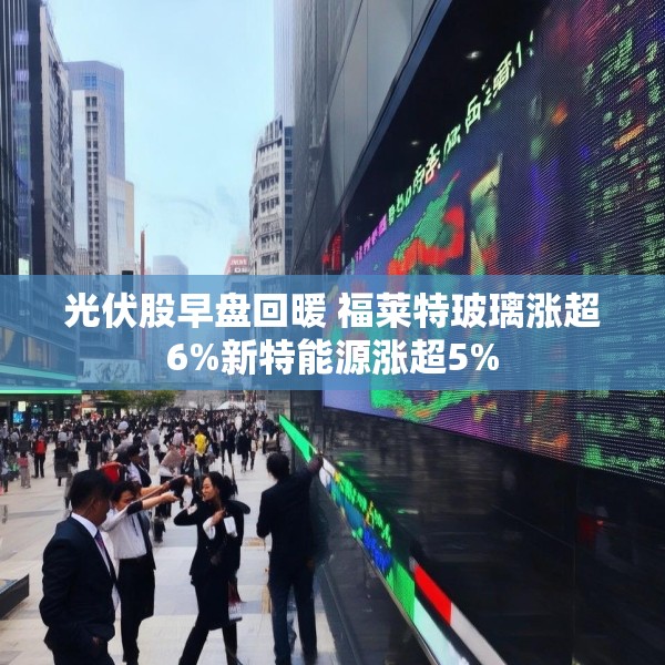 光伏股早盘回暖 福莱特玻璃涨超6%新特能源涨超5%
