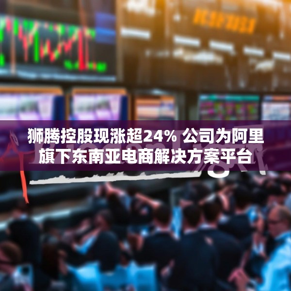 狮腾控股现涨超24% 公司为阿里旗下东南亚电商解决方案平台