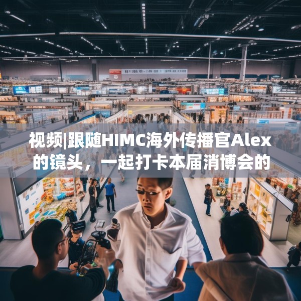 视频|跟随HIMC海外传播官Alex的镜头，一起打卡本届消博会的亮点