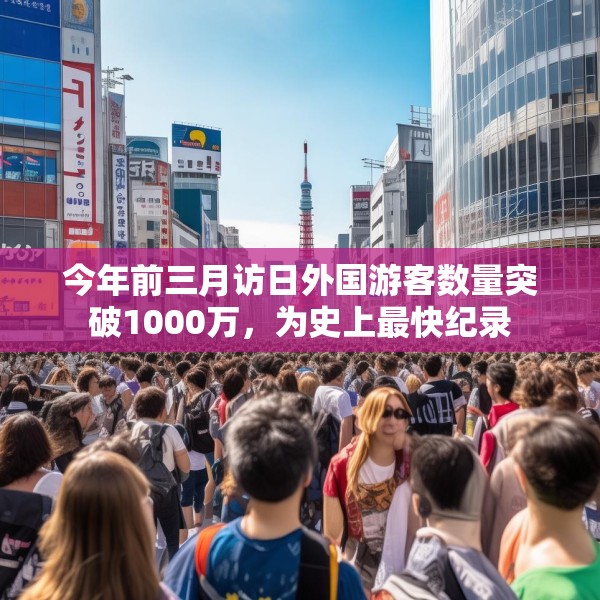 今年前三月访日外国游客数量突破1000万，为史上最快纪录