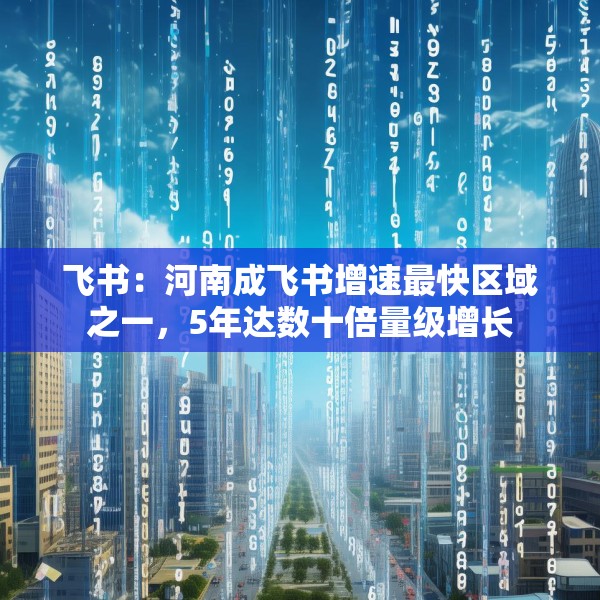 飞书：河南成飞书增速最快区域之一，5年达数十倍量级增长