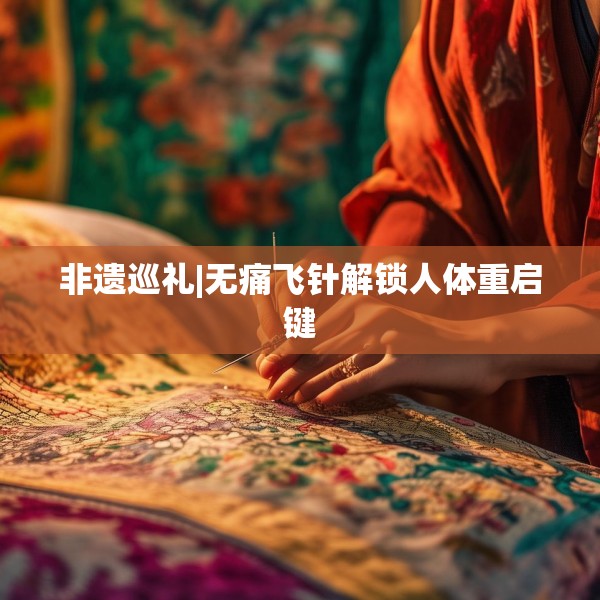 非遗巡礼|无痛飞针解锁人体重启键