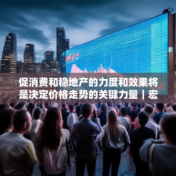 促消费和稳地产的力度和效果将是决定价格走势的关键力量｜宏观晚6点